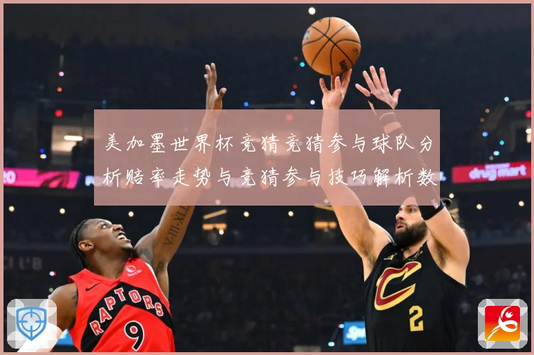 美加墨世界杯竞猜竞猜参与球队分析赔率走势与竞猜参与技巧解析数据研判-深度解析