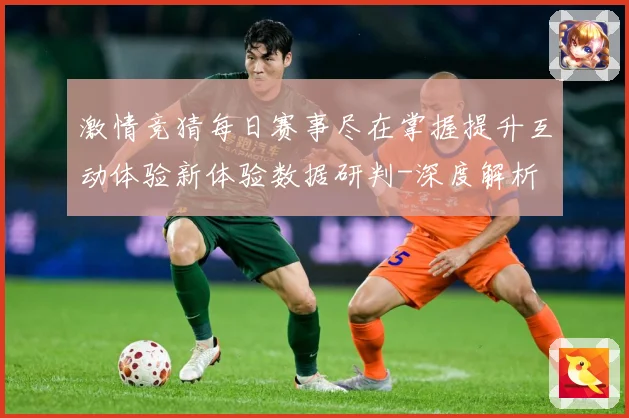 激情竞猜每日赛事尽在掌握提升互动体验新体验数据研判-深度解析