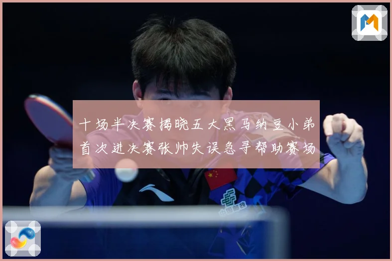十场半决赛揭晓五大黑马纳豆小弟首次进决赛张帅失误急寻帮助赛场观察-深度解析