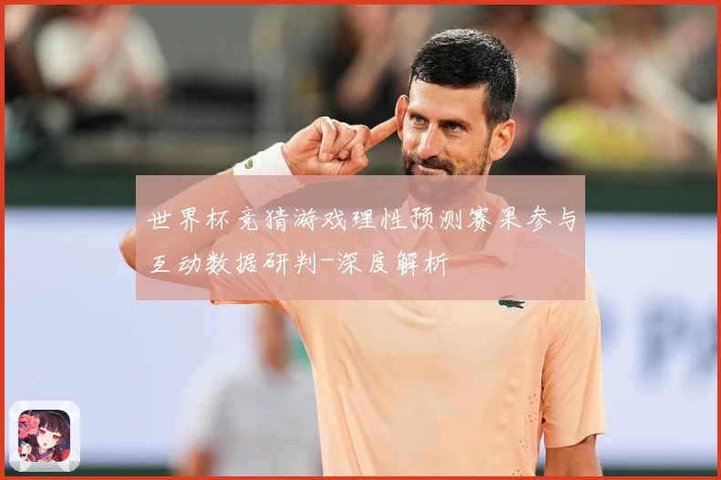 世界杯竞猜游戏理性预测赛果参与互动数据研判-深度解析