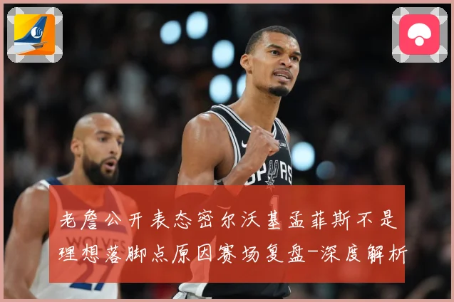 老詹公开表态密尔沃基孟菲斯不是理想落脚点原因赛场复盘-深度解析