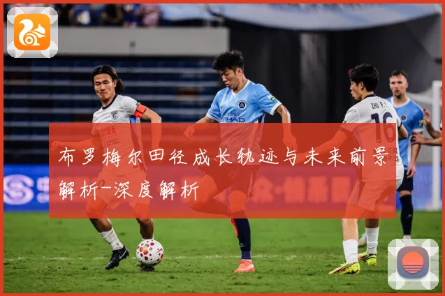 布罗梅尔田径成长轨迹与未来前景解析-深度解析