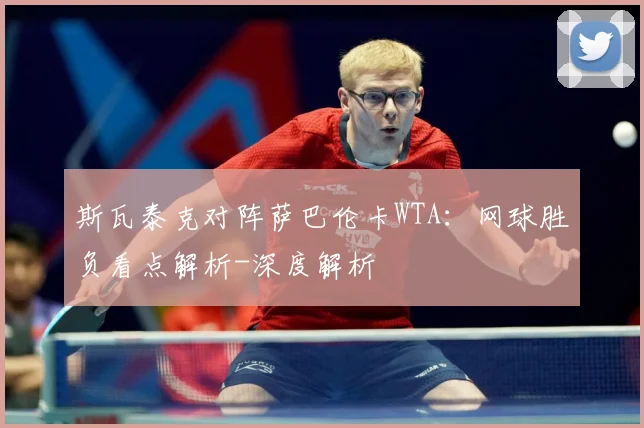 斯瓦泰克对阵萨巴伦卡WTA：网球胜负看点解析-深度解析