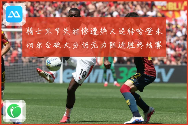 骑士末节失控惨遭热火逆转哈登米切尔合砍大分仍无力阻连胜终结赛场复盘-深度解析