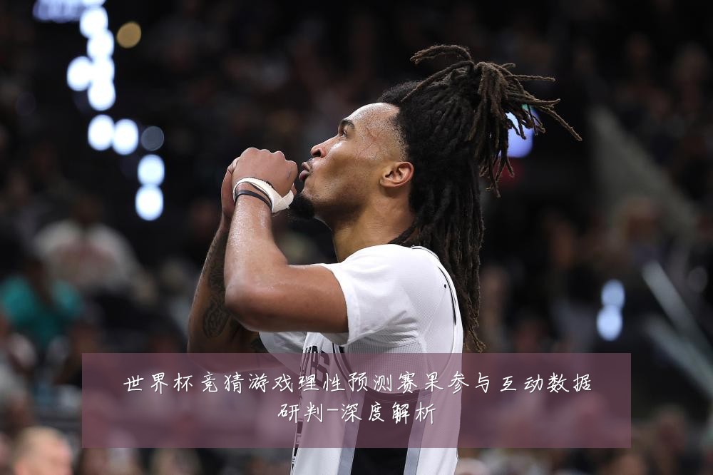 世界杯竞猜游戏理性预测赛果参与互动数据研判-深度解析