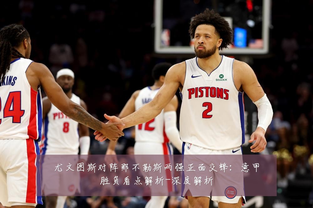 尤文图斯对阵那不勒斯两强正面交锋：意甲胜负看点解析-深度解析