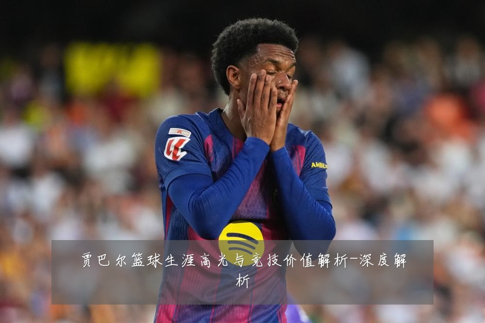 贾巴尔篮球生涯高光与竞技价值解析-深度解析