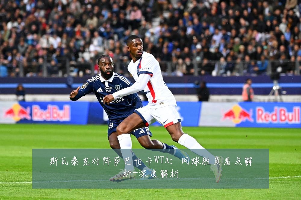 斯瓦泰克对阵萨巴伦卡WTA：网球胜负看点解析-深度解析