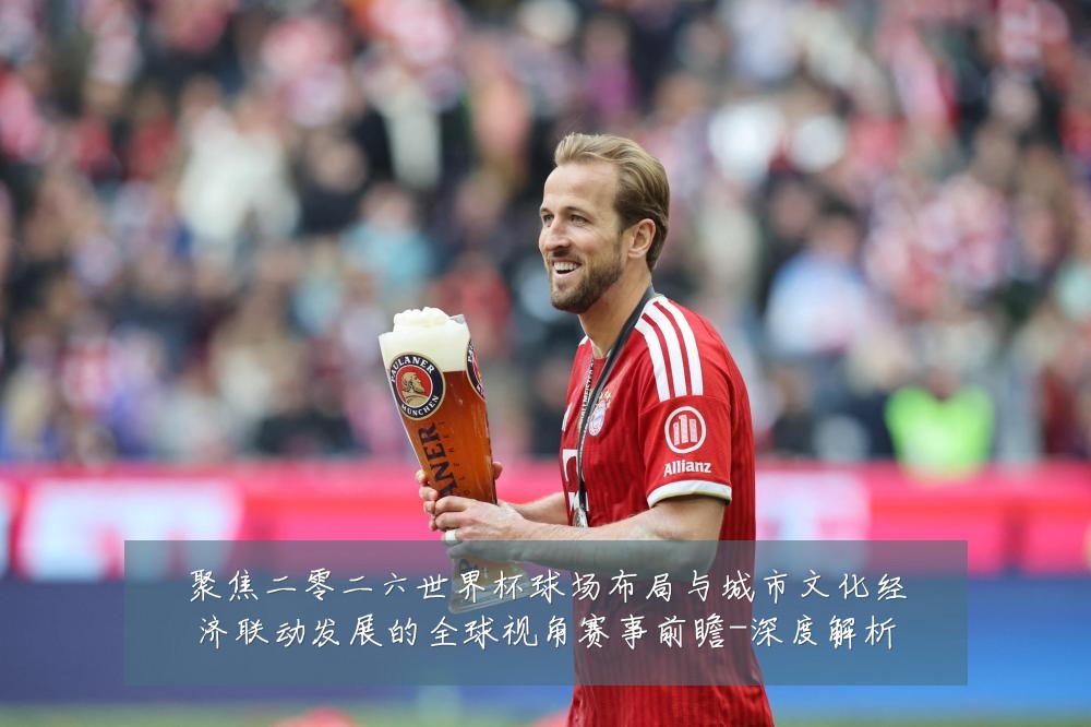 聚焦二零二六世界杯球场布局与城市文化经济联动发展的全球视角赛事前瞻-深度解析