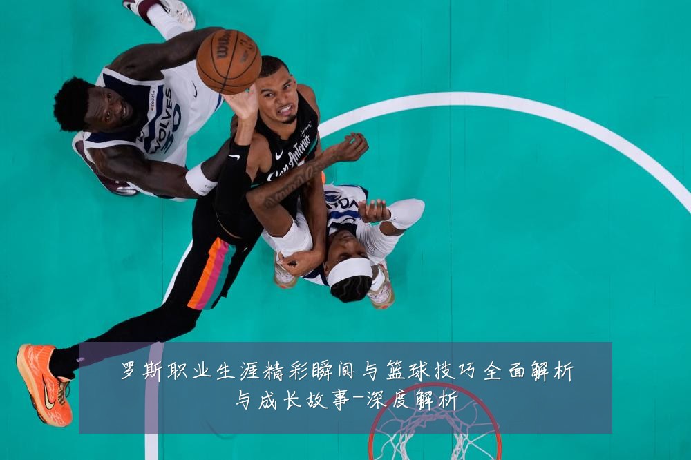 罗斯职业生涯精彩瞬间与篮球技巧全面解析与成长故事-深度解析