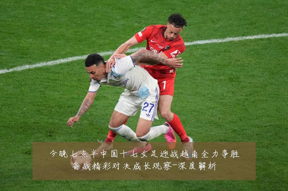 今晚七点半中国十七女足迎战越南全力争胜备战精彩对决成长观察-深度解析