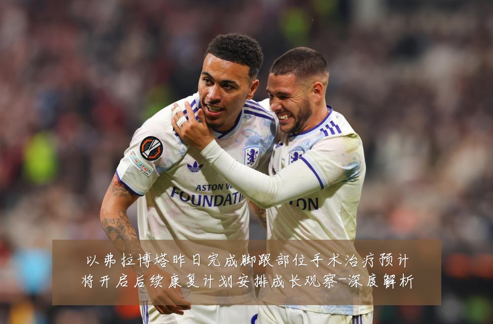 以弗拉博塔昨日完成脚跟部位手术治疗预计将开启后续康复计划安排成长观察-深度解析