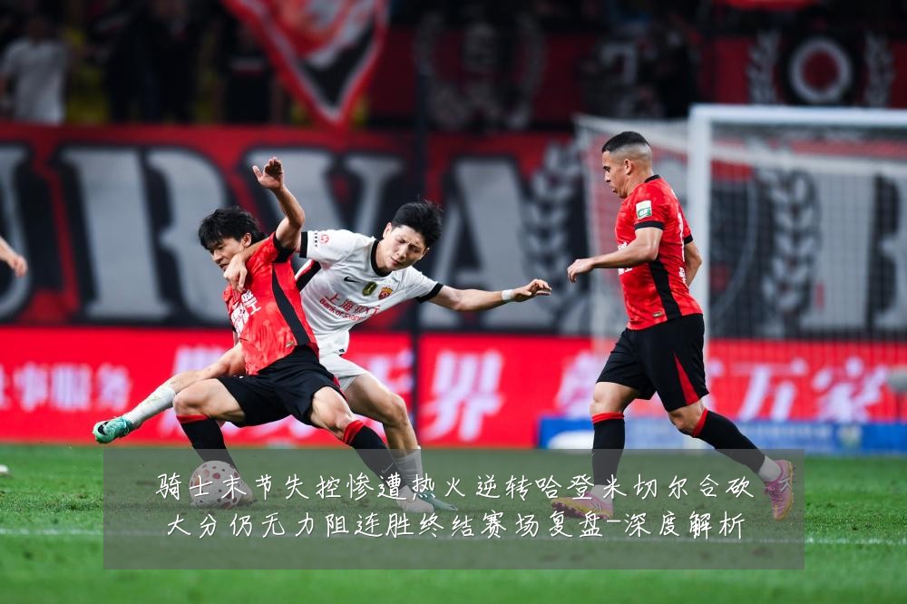 骑士末节失控惨遭热火逆转哈登米切尔合砍大分仍无力阻连胜终结赛场复盘-深度解析