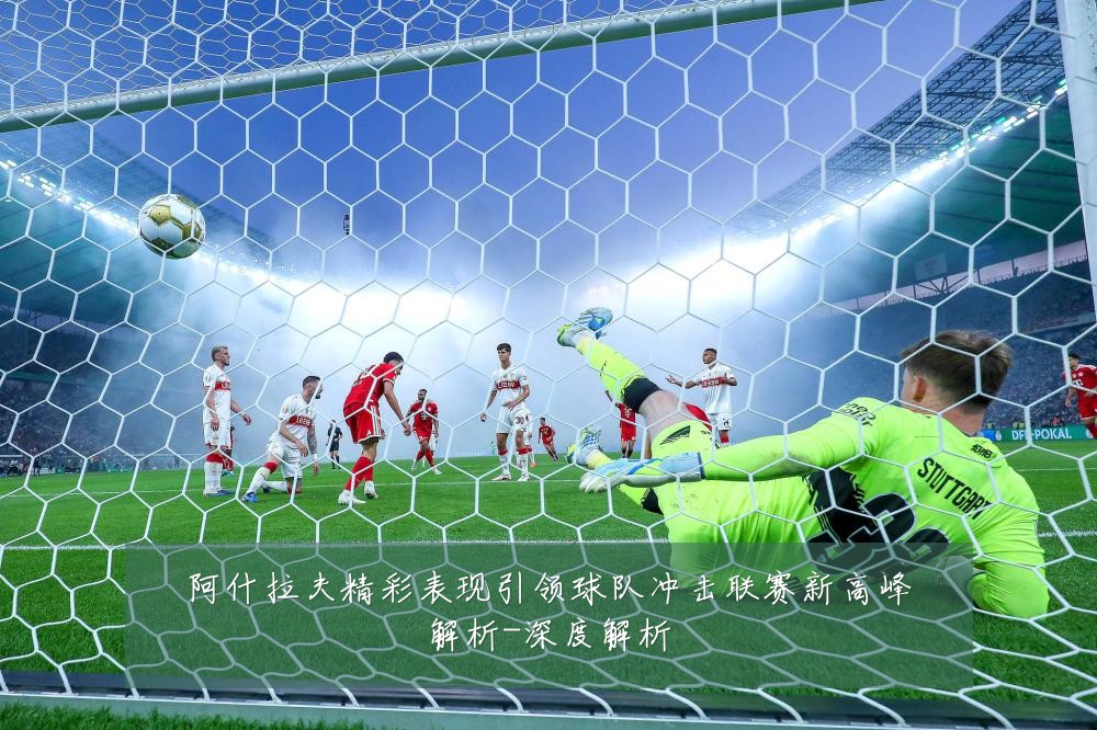 阿什拉夫精彩表现引领球队冲击联赛新高峰解析-深度解析